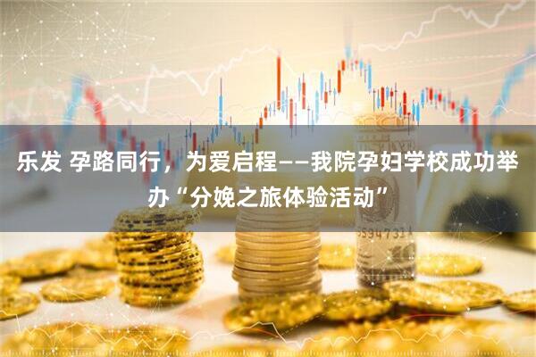 乐发 孕路同行，为爱启程——我院孕妇学校成功举办“分娩之旅体验活动”