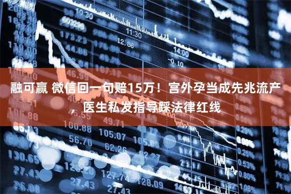 融可赢 微信回一句赔15万！宫外孕当成先兆流产，医生私发指导踩法律红线
